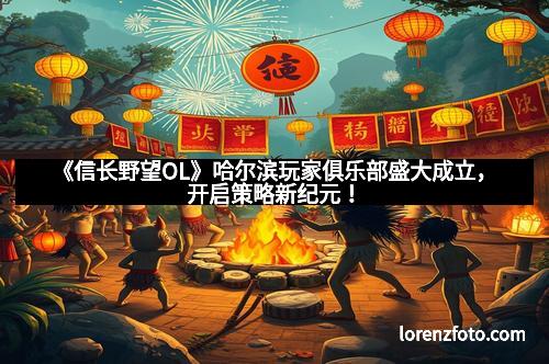 《信长野望OL》哈尔滨玩家俱乐部盛大成立,开启策略新纪元!