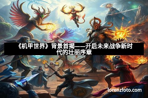 《机甲世界》背景首揭——开启未来战争新时代的壮丽序章