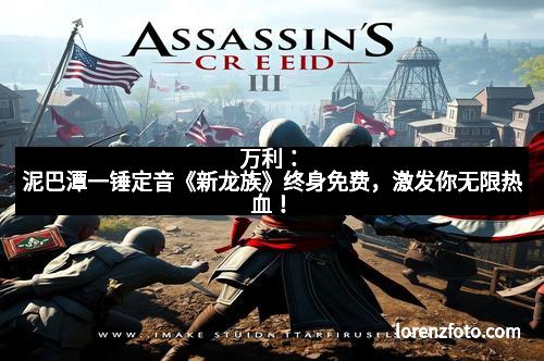 万利:泥巴潭一锤定音《新龙族》终身免费,激发你无限热血!